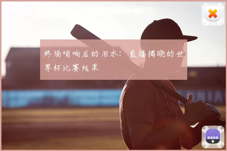 终场哨响后的泪水：直播揭晓的世界杯比赛结果