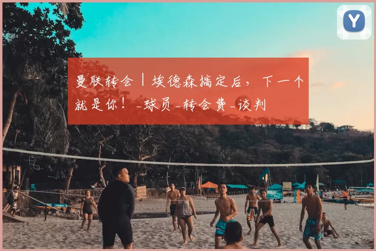 曼联转会｜埃德森搞定后，下一个就是你！_球员_转会费_谈判