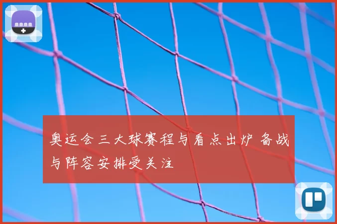 奥运会三大球赛程与看点出炉 备战与阵容安排受关注