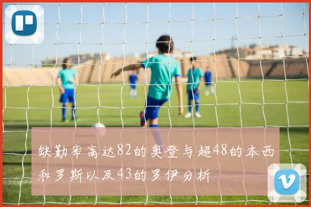 缺勤率高达82的奥登与超48的本西和罗斯以及43的罗伊分析