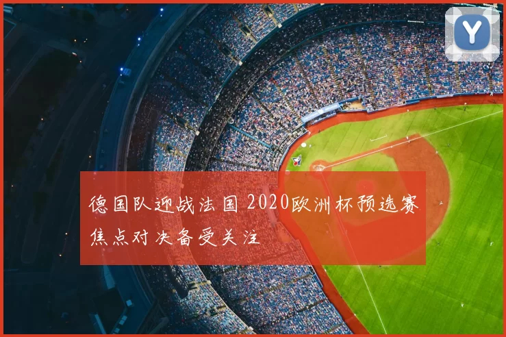 德国队迎战法国 2020欧洲杯预选赛焦点对决备受关注