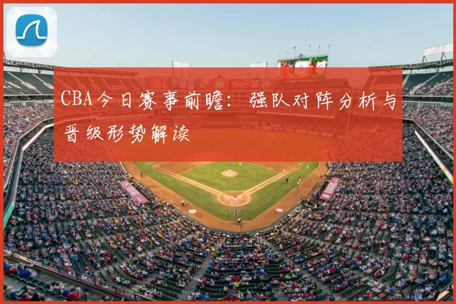CBA今日赛事前瞻：强队对阵分析与晋级形势解读