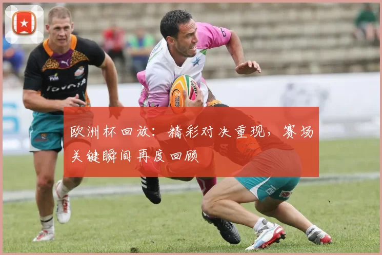 欧洲杯回放：精彩对决重现，赛场关键瞬间再度回顾