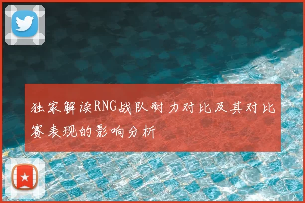 独家解读RNG战队耐力对比及其对比赛表现的影响分析