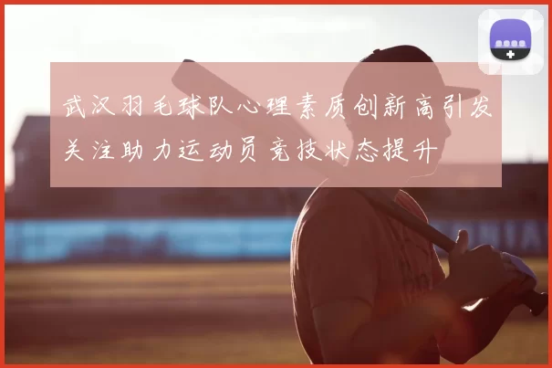 武汉羽毛球队心理素质创新高引发关注助力运动员竞技状态提升