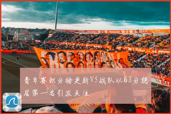 青年赛积分榜更新V5战队以63分稳居第一名引发关注