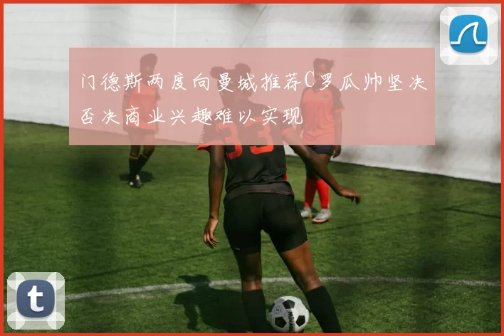 门德斯两度向曼城推荐C罗瓜帅坚决否决商业兴趣难以实现