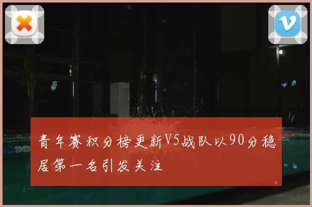 青年赛积分榜更新V5战队以90分稳居第一名引发关注