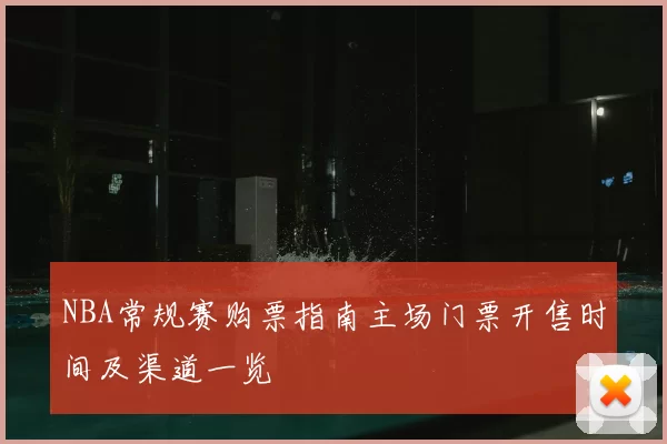 NBA常规赛购票指南主场门票开售时间及渠道一览
