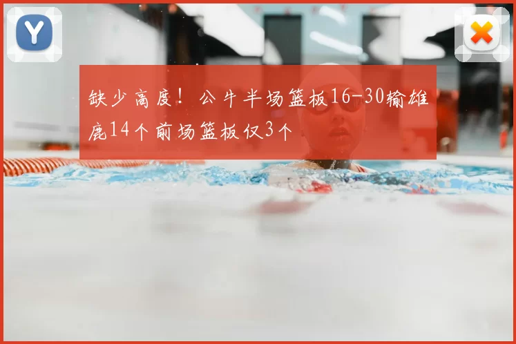 缺少高度！公牛半场篮板16-30输雄鹿14个前场篮板仅3个