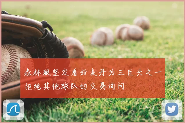森林狼坚定看好麦丹为三巨头之一拒绝其他球队的交易询问