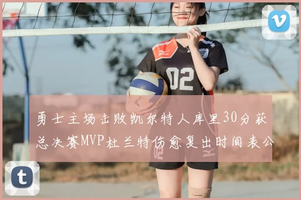 勇士主场击败凯尔特人库里30分获总决赛MVP杜兰特伤愈复出时间表公布