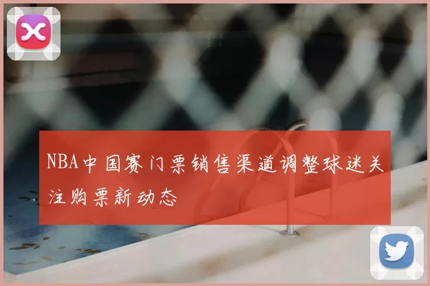 NBA中国赛门票销售渠道调整球迷关注购票新动态