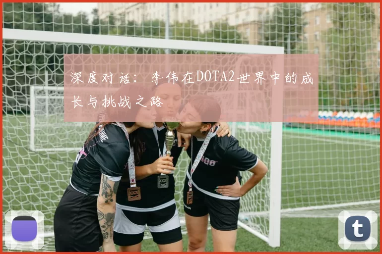 深度对话：李伟在DOTA2世界中的成长与挑战之路