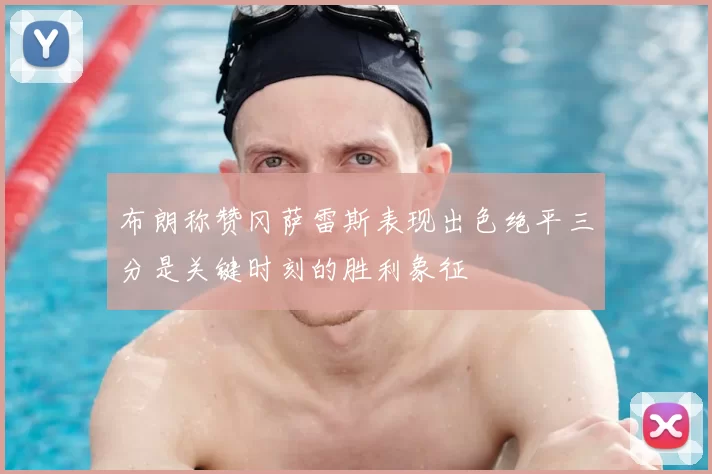 布朗称赞冈萨雷斯表现出色绝平三分是关键时刻的胜利象征