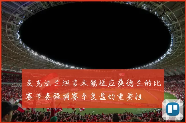 麦克法兰坦言未能适应桑德兰的比赛节奏强调赛季复盘的重要性