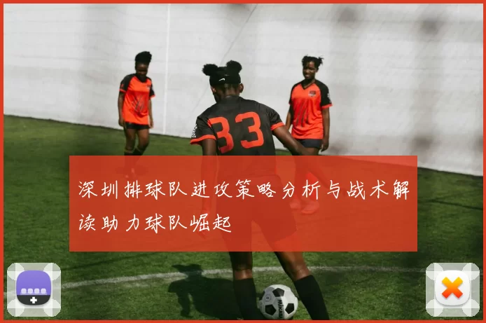 深圳排球队进攻策略分析与战术解读助力球队崛起