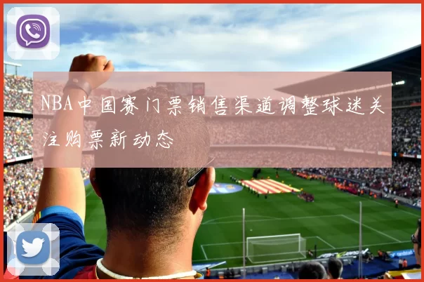 NBA中国赛门票销售渠道调整球迷关注购票新动态