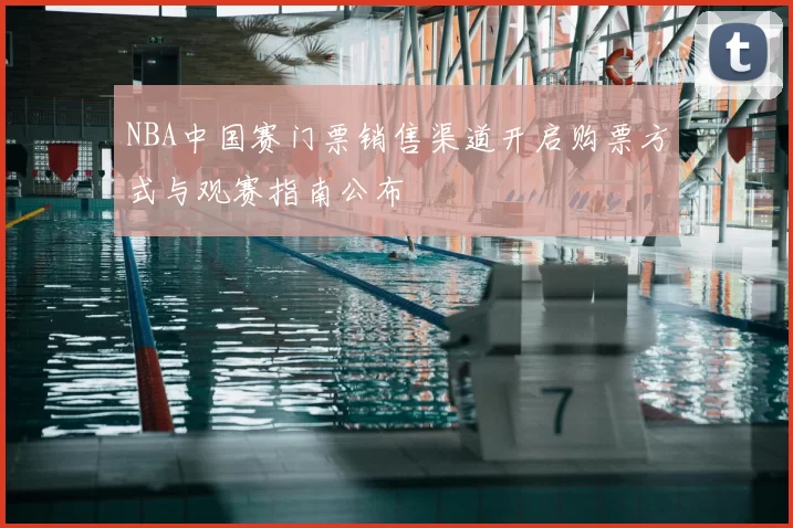 NBA中国赛门票销售渠道开启购票方式与观赛指南公布