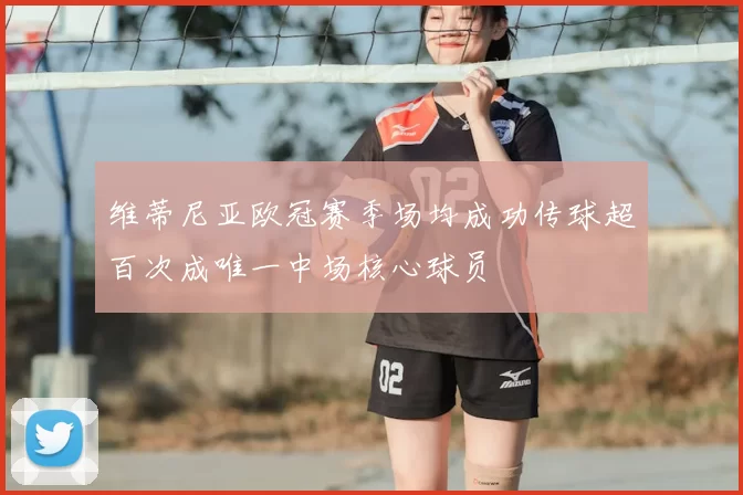 维蒂尼亚欧冠赛季场均成功传球超百次成唯一中场核心球员