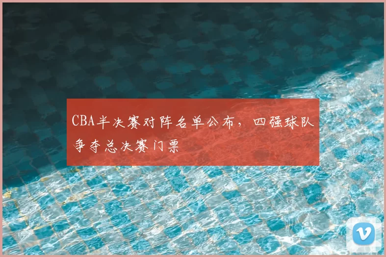 CBA半决赛对阵名单公布，四强球队争夺总决赛门票