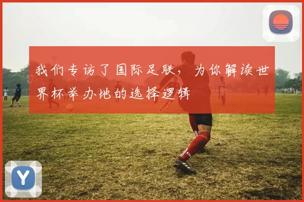 我们专访了国际足联，为你解读世界杯举办地的选择逻辑