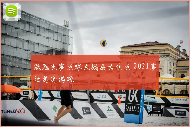 欧冠决赛点球大战成为焦点 2021赛场悬念揭晓