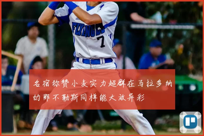 名宿称赞小麦实力超群在马拉多纳的那不勒斯同样能大放异彩