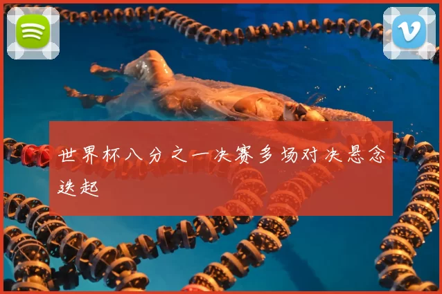 世界杯八分之一决赛多场对决悬念迭起