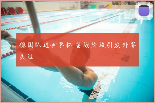 德国队进世界杯 备战阶段引发外界关注