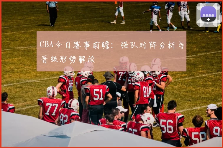 CBA今日赛事前瞻：强队对阵分析与晋级形势解读