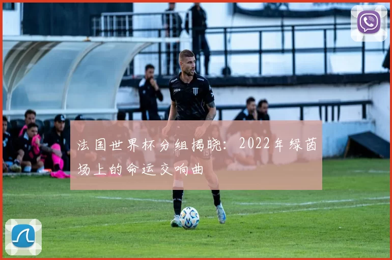 法国世界杯分组揭晓:2022年绿茵场上的命运交响曲