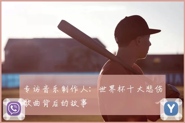 专访音乐制作人：世界杯十大悲伤歌曲背后的故事