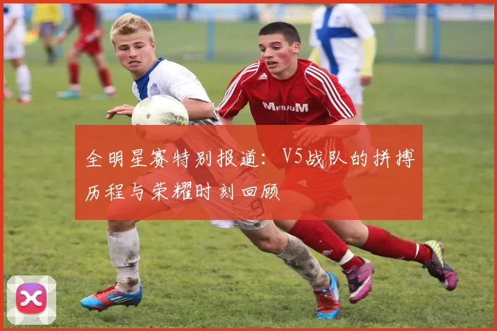 全明星赛特别报道:V5战队的拼搏历程与荣耀时刻回顾