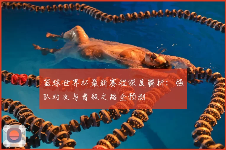 篮球世界杯最新赛程深度解析：强队对决与晋级之路全预测