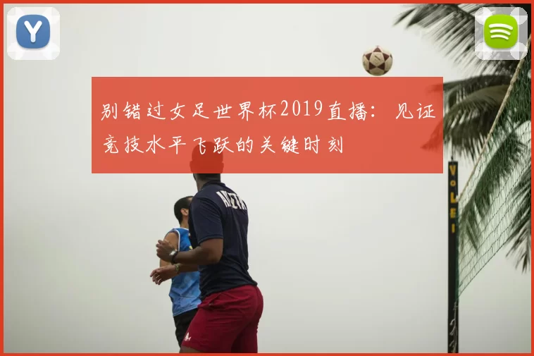 别错过女足世界杯2019直播：见证竞技水平飞跃的关键时刻