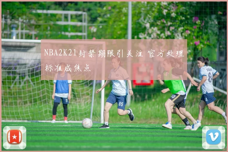 NBA2K21封禁期限引关注 官方处理标准成焦点