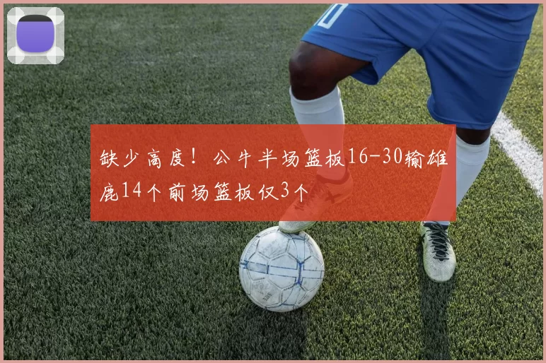 缺少高度!公牛半场篮板16-30输雄鹿14个前场篮板仅3个
