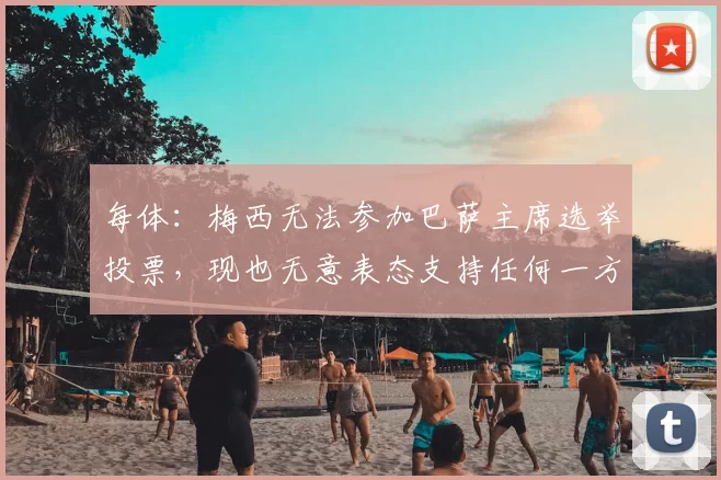 每体：梅西无法参加巴萨主席选举投票，现也无意表态支持任何一方