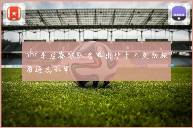 nba季后赛球队名单出炉十六支劲旅角逐总冠军