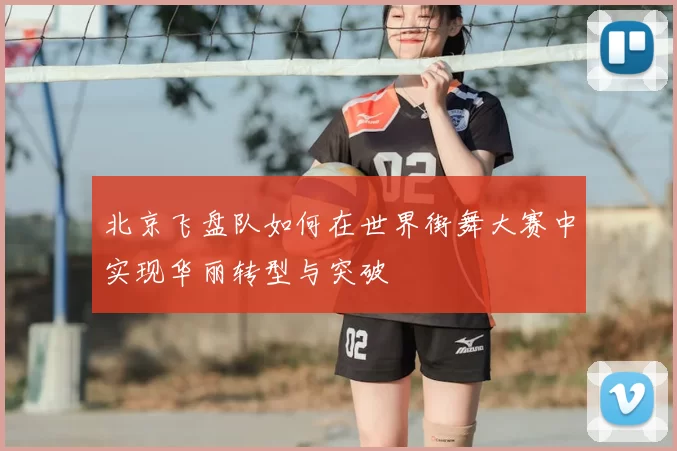 北京飞盘队如何在世界街舞大赛中实现华丽转型与突破