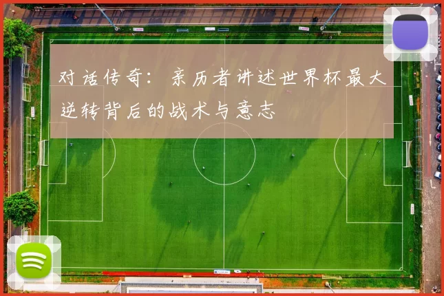 对话传奇：亲历者讲述世界杯最大逆转背后的战术与意志