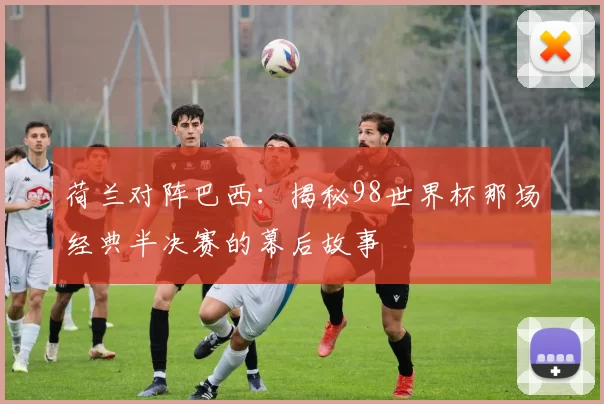 荷兰对阵巴西：揭秘98世界杯那场经典半决赛的幕后故事
