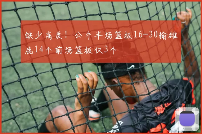 缺少高度！公牛半场篮板16-30输雄鹿14个前场篮板仅3个