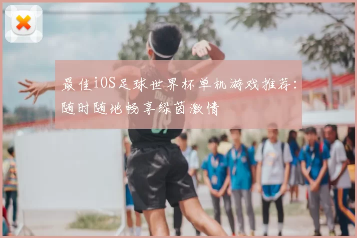 最佳iOS足球世界杯单机游戏推荐：随时随地畅享绿茵激情