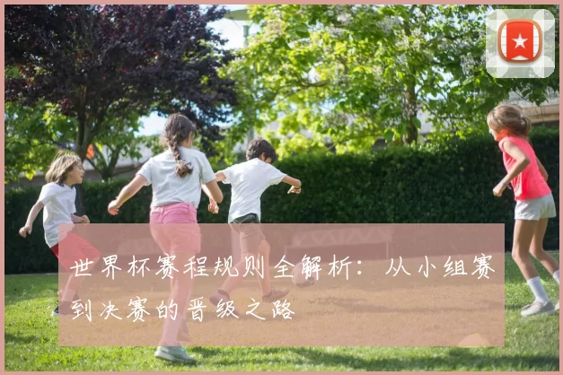世界杯赛程规则全解析：从小组赛到决赛的晋级之路
