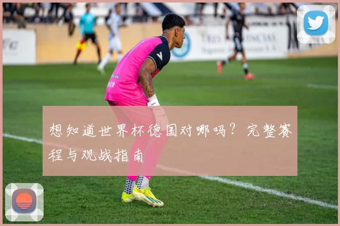 想知道世界杯德国对哪吗？完整赛程与观战指南