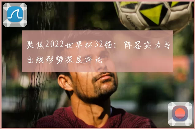 聚焦2022世界杯32强：阵容实力与出线形势深度评论