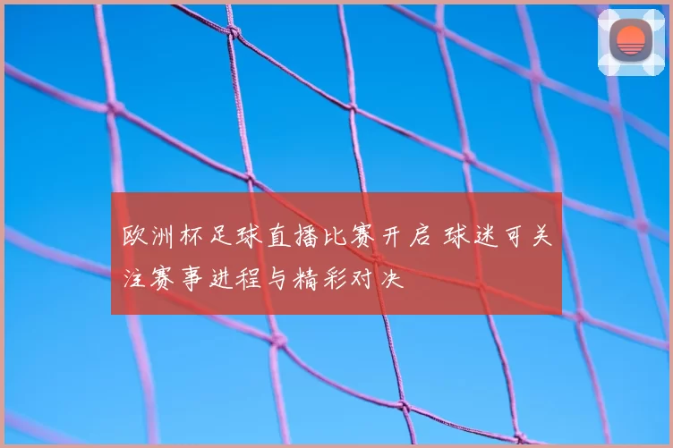 欧洲杯足球直播比赛开启 球迷可关注赛事进程与精彩对决