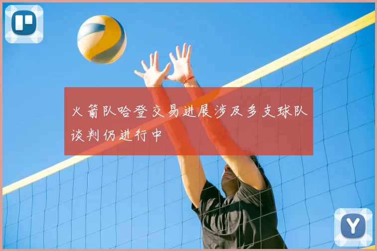 火箭队哈登交易进展涉及多支球队谈判仍进行中